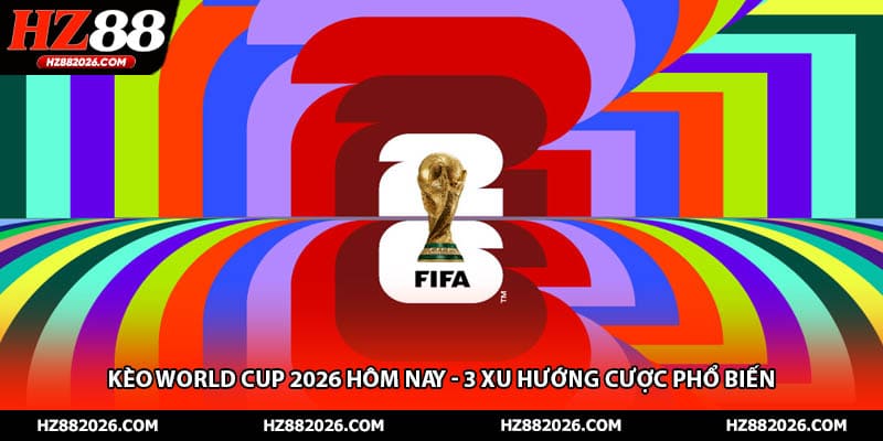 Kèo World Cup 2026 Hôm Nay - 3 Xu Hướng Cược Phổ Biến